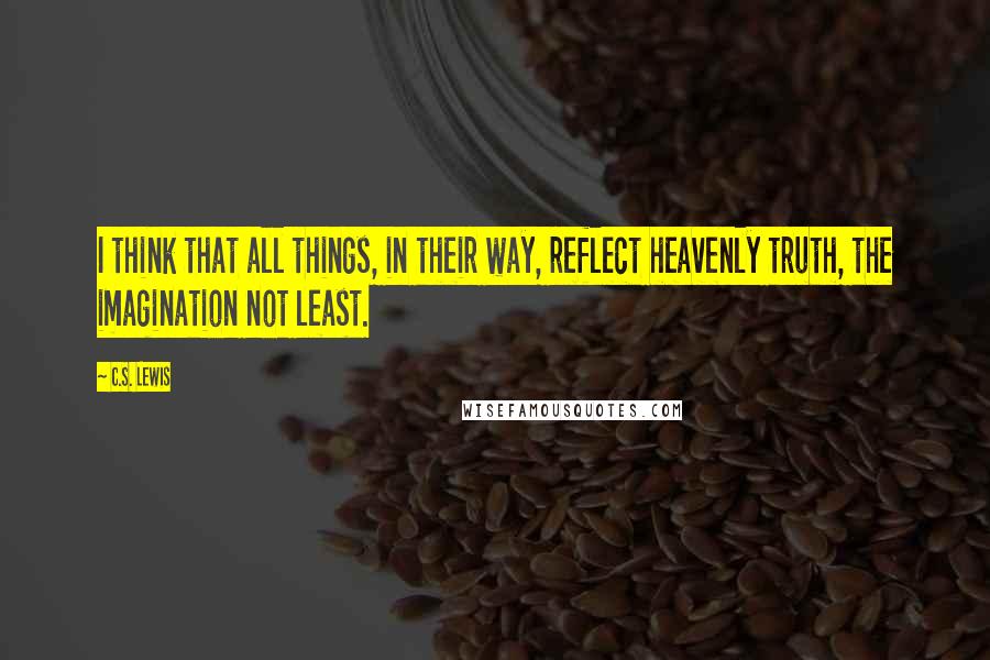 C.S. Lewis Quotes: I think that all things, in their way, reflect heavenly truth, the imagination not least.