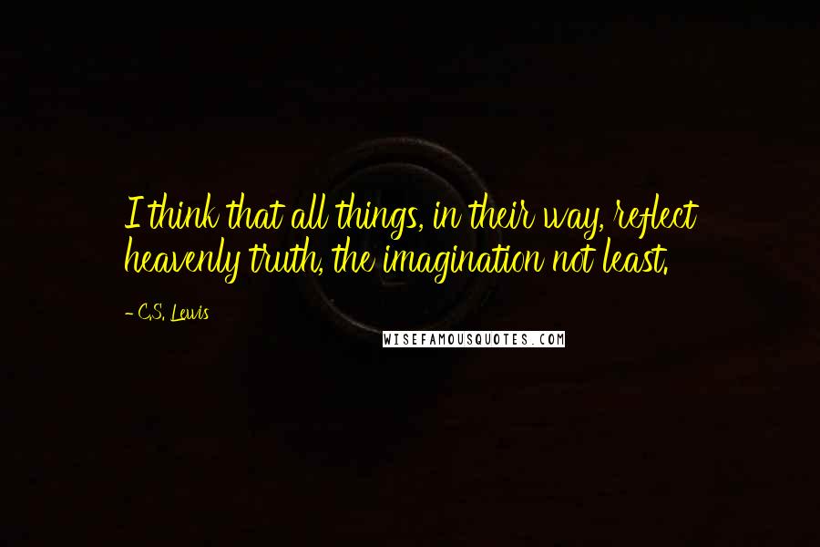 C.S. Lewis Quotes: I think that all things, in their way, reflect heavenly truth, the imagination not least.
