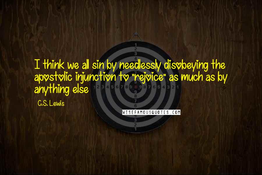 C.S. Lewis Quotes: I think we all sin by needlessly disobeying the apostolic injunction to "rejoice" as much as by anything else