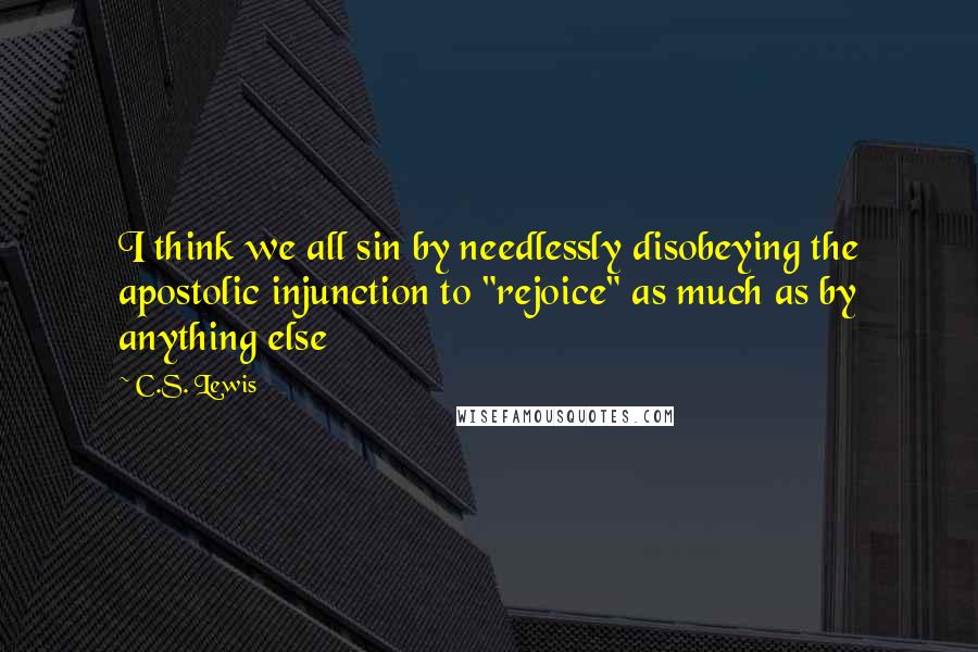 C.S. Lewis Quotes: I think we all sin by needlessly disobeying the apostolic injunction to "rejoice" as much as by anything else