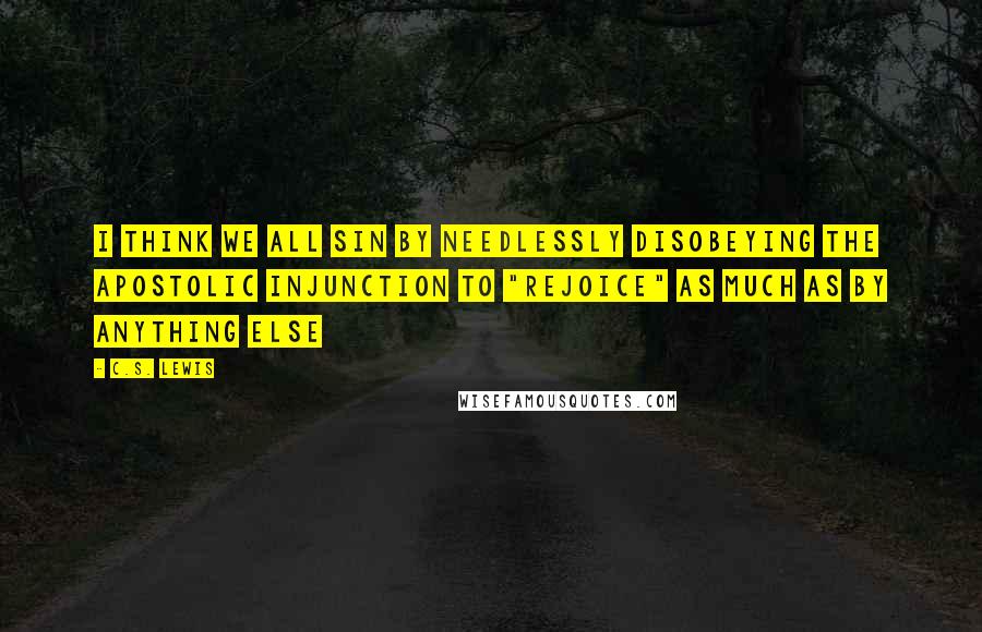 C.S. Lewis Quotes: I think we all sin by needlessly disobeying the apostolic injunction to "rejoice" as much as by anything else