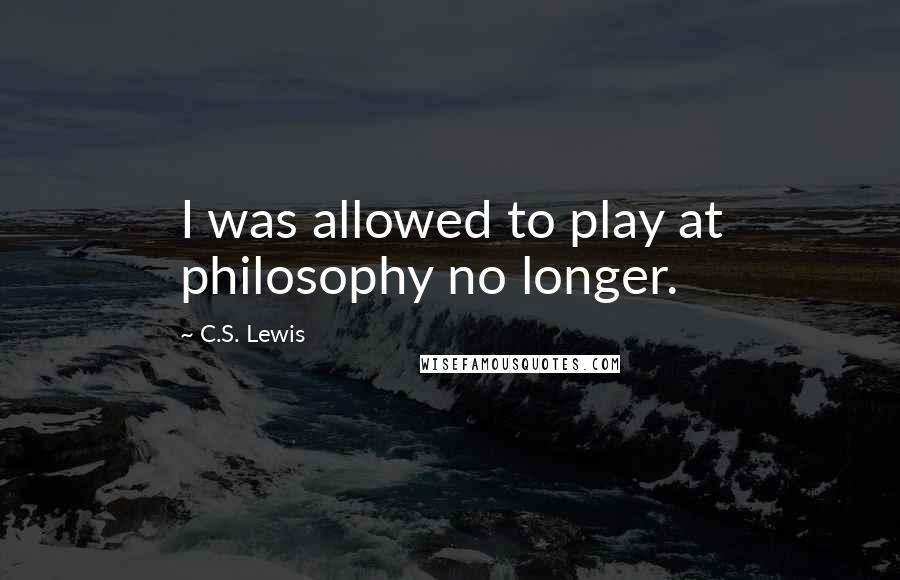 C.S. Lewis Quotes: I was allowed to play at philosophy no longer.