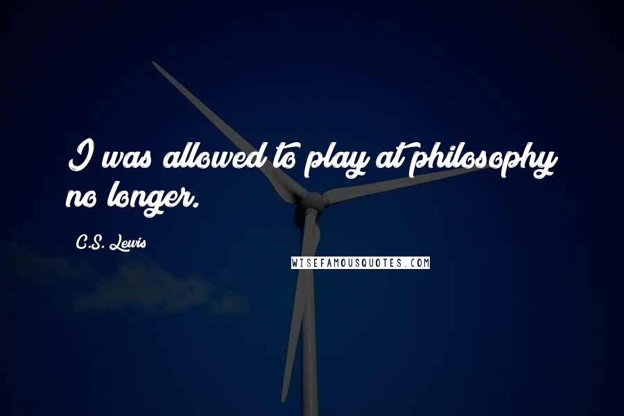 C.S. Lewis Quotes: I was allowed to play at philosophy no longer.