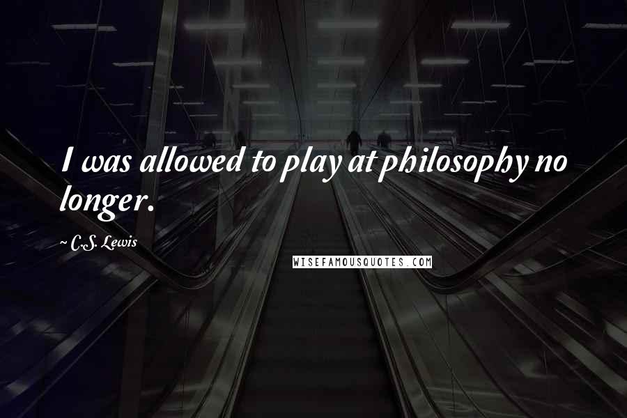 C.S. Lewis Quotes: I was allowed to play at philosophy no longer.