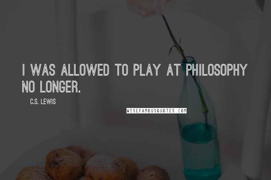 C.S. Lewis Quotes: I was allowed to play at philosophy no longer.