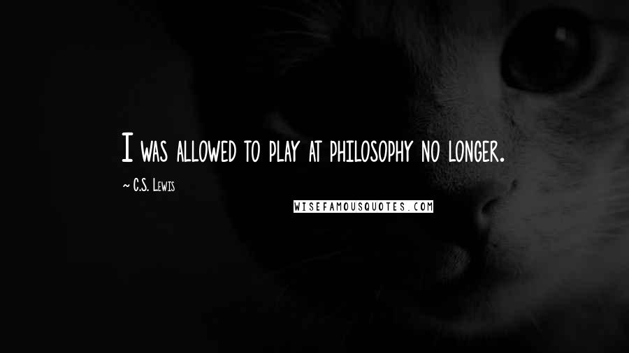 C.S. Lewis Quotes: I was allowed to play at philosophy no longer.