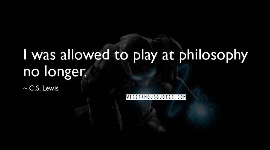 C.S. Lewis Quotes: I was allowed to play at philosophy no longer.