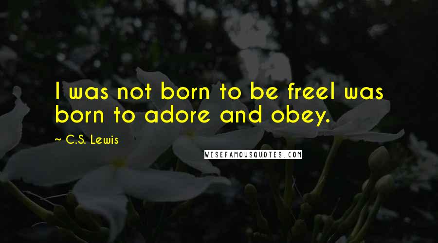 C.S. Lewis Quotes: I was not born to be freeI was born to adore and obey.