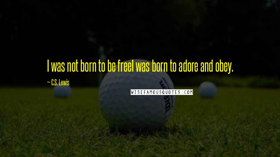 C.S. Lewis Quotes: I was not born to be freeI was born to adore and obey.