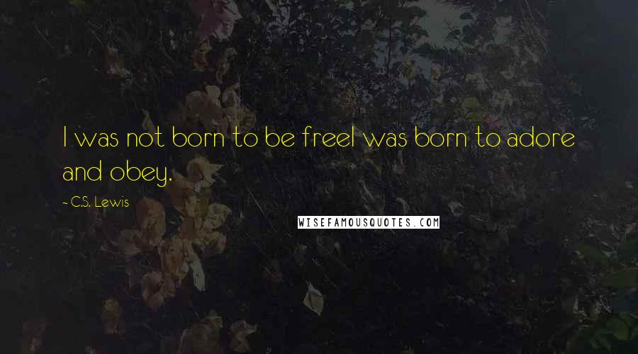 C.S. Lewis Quotes: I was not born to be freeI was born to adore and obey.