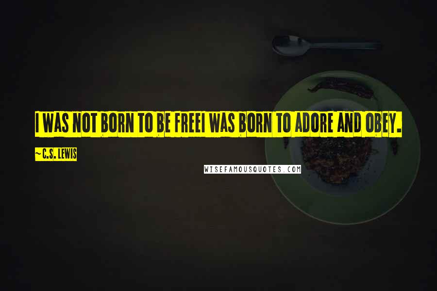 C.S. Lewis Quotes: I was not born to be freeI was born to adore and obey.