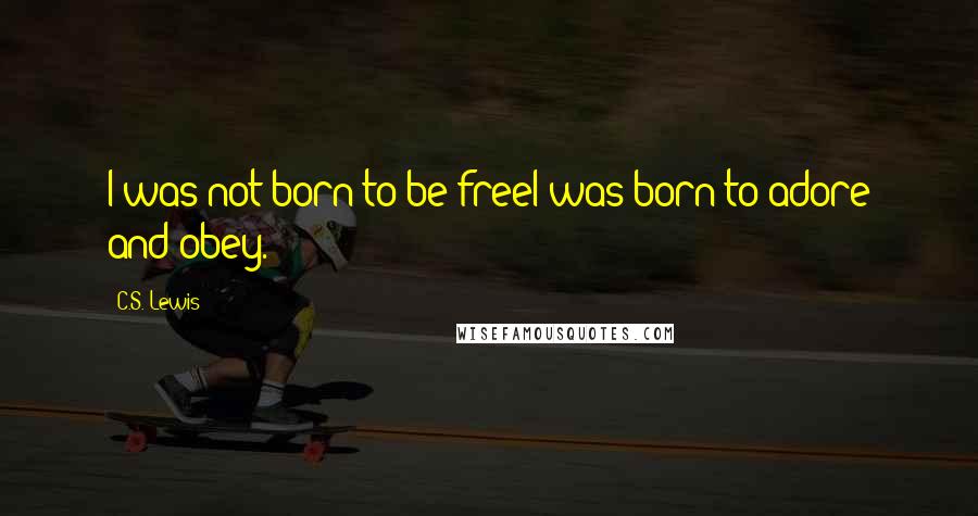 C.S. Lewis Quotes: I was not born to be freeI was born to adore and obey.