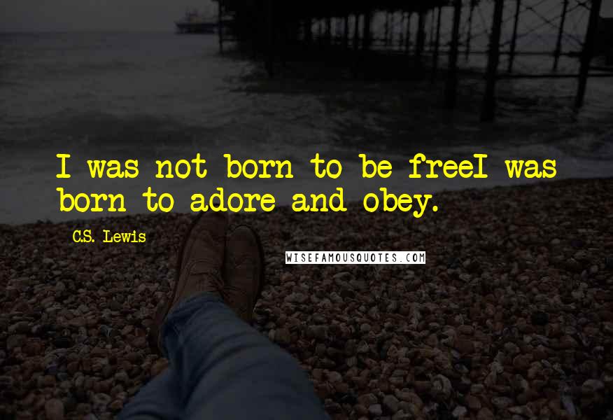 C.S. Lewis Quotes: I was not born to be freeI was born to adore and obey.