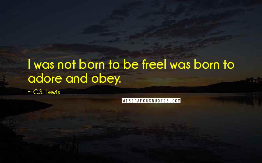 C.S. Lewis Quotes: I was not born to be freeI was born to adore and obey.