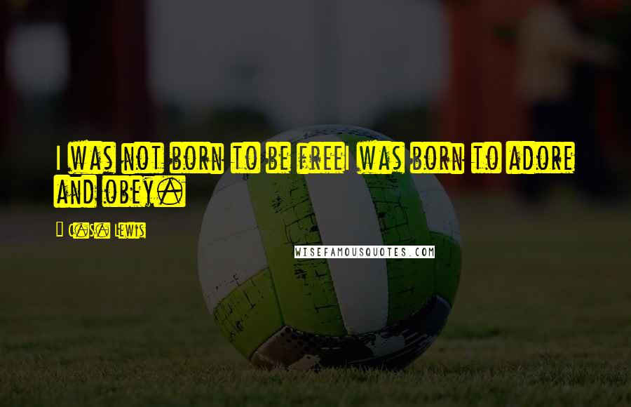 C.S. Lewis Quotes: I was not born to be freeI was born to adore and obey.