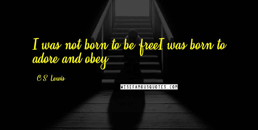 C.S. Lewis Quotes: I was not born to be freeI was born to adore and obey.