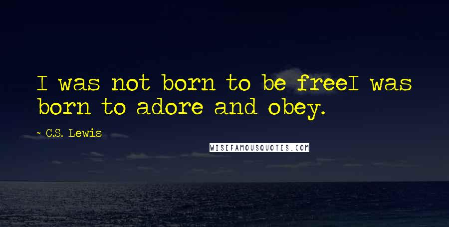 C.S. Lewis Quotes: I was not born to be freeI was born to adore and obey.