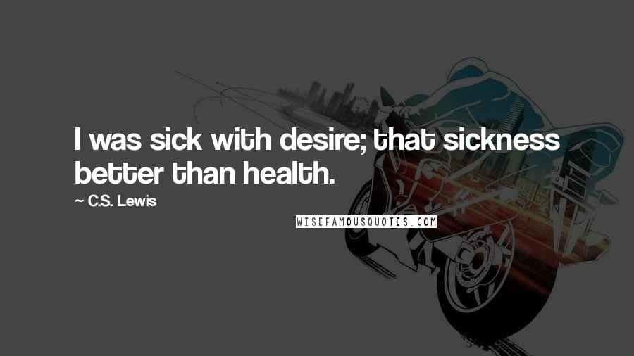 C.S. Lewis Quotes: I was sick with desire; that sickness better than health.