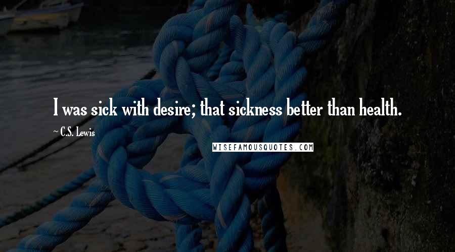 C.S. Lewis Quotes: I was sick with desire; that sickness better than health.