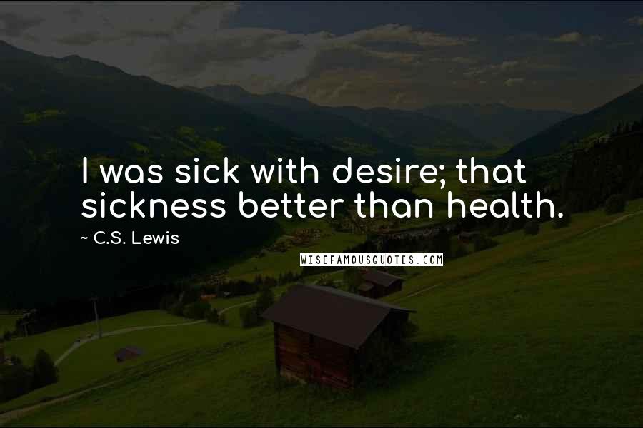 C.S. Lewis Quotes: I was sick with desire; that sickness better than health.