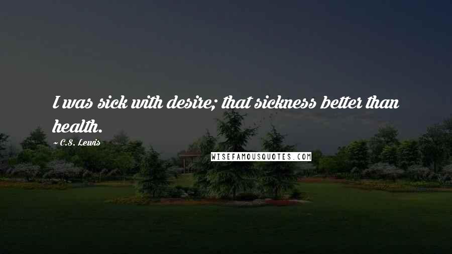 C.S. Lewis Quotes: I was sick with desire; that sickness better than health.