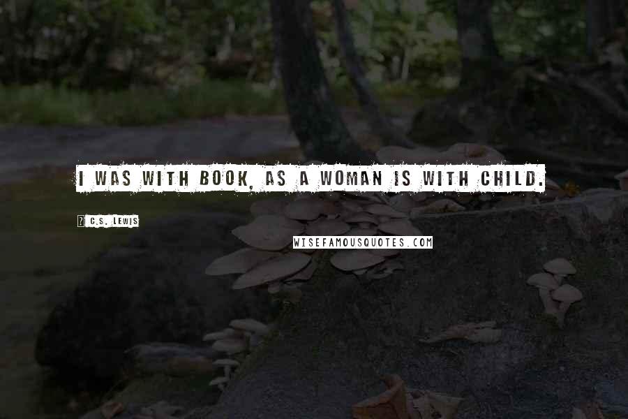 C.S. Lewis Quotes: I was with book, as a woman is with child.