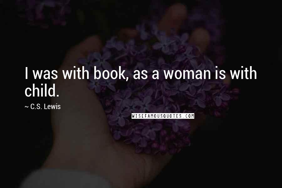 C.S. Lewis Quotes: I was with book, as a woman is with child.