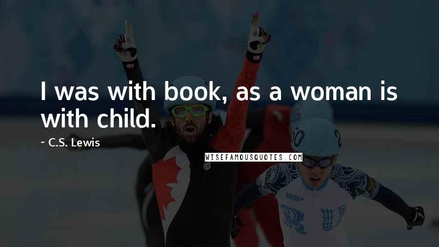 C.S. Lewis Quotes: I was with book, as a woman is with child.