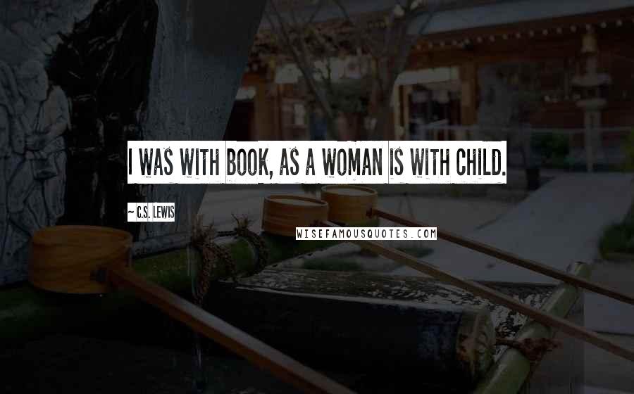 C.S. Lewis Quotes: I was with book, as a woman is with child.