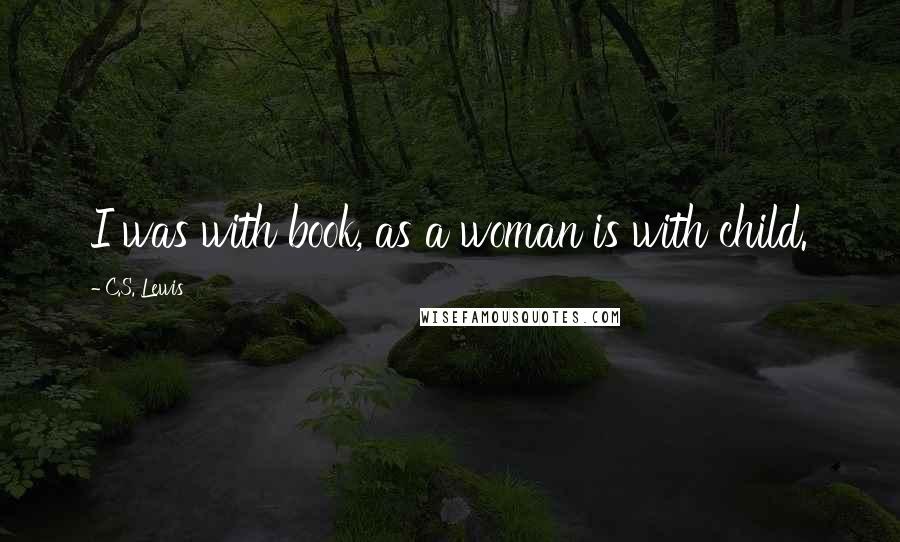 C.S. Lewis Quotes: I was with book, as a woman is with child.