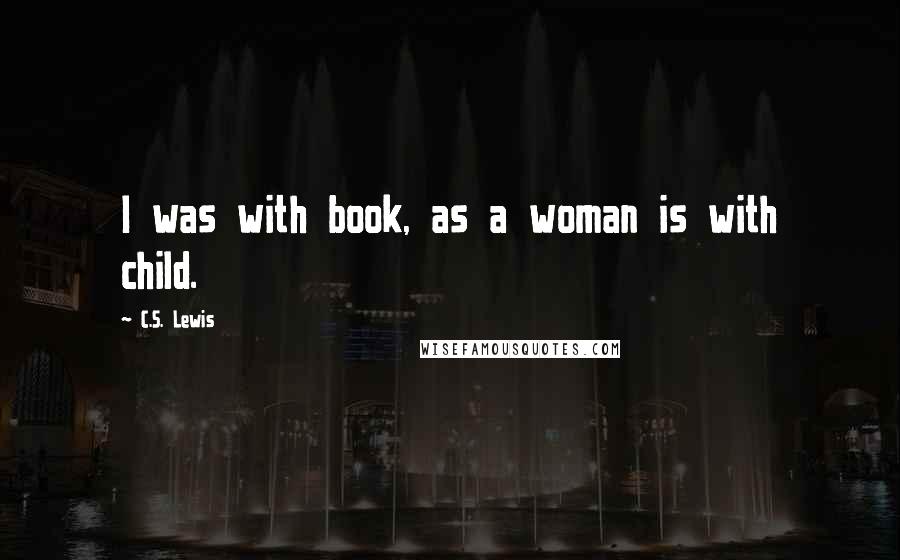 C.S. Lewis Quotes: I was with book, as a woman is with child.