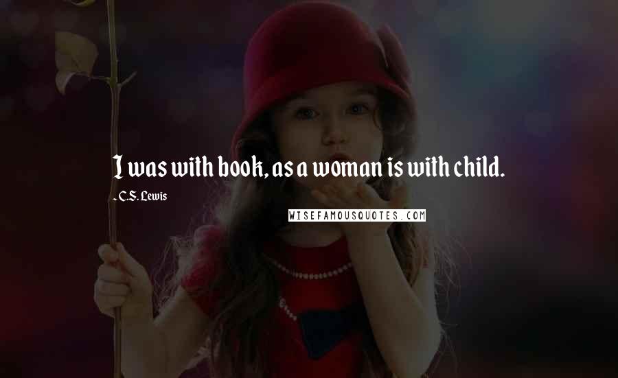 C.S. Lewis Quotes: I was with book, as a woman is with child.