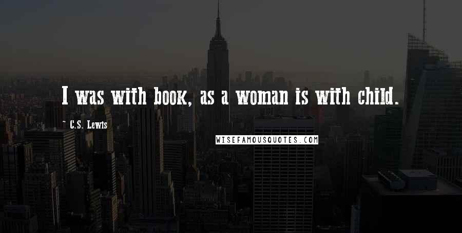 C.S. Lewis Quotes: I was with book, as a woman is with child.