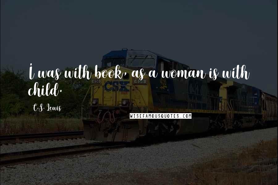C.S. Lewis Quotes: I was with book, as a woman is with child.