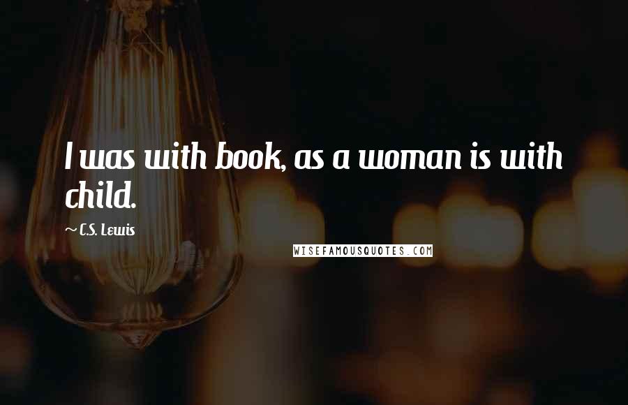 C.S. Lewis Quotes: I was with book, as a woman is with child.