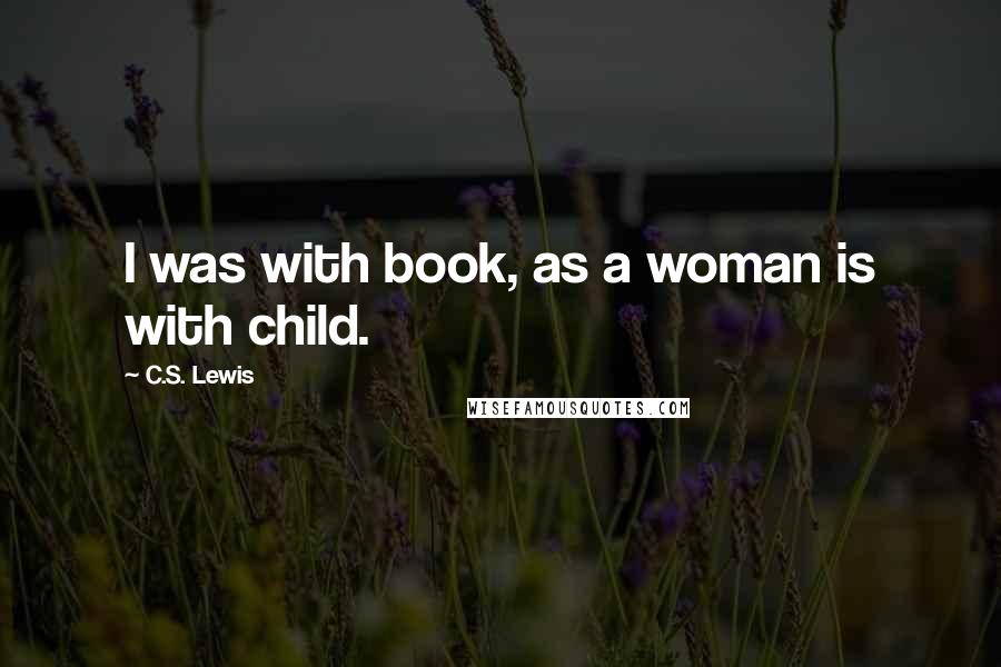 C.S. Lewis Quotes: I was with book, as a woman is with child.