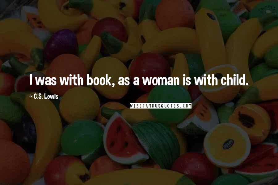 C.S. Lewis Quotes: I was with book, as a woman is with child.