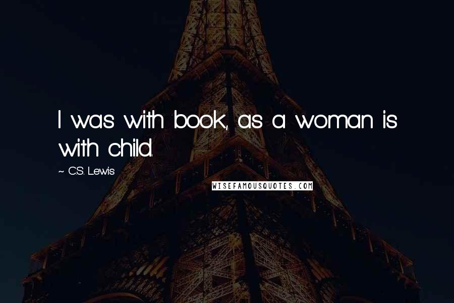 C.S. Lewis Quotes: I was with book, as a woman is with child.