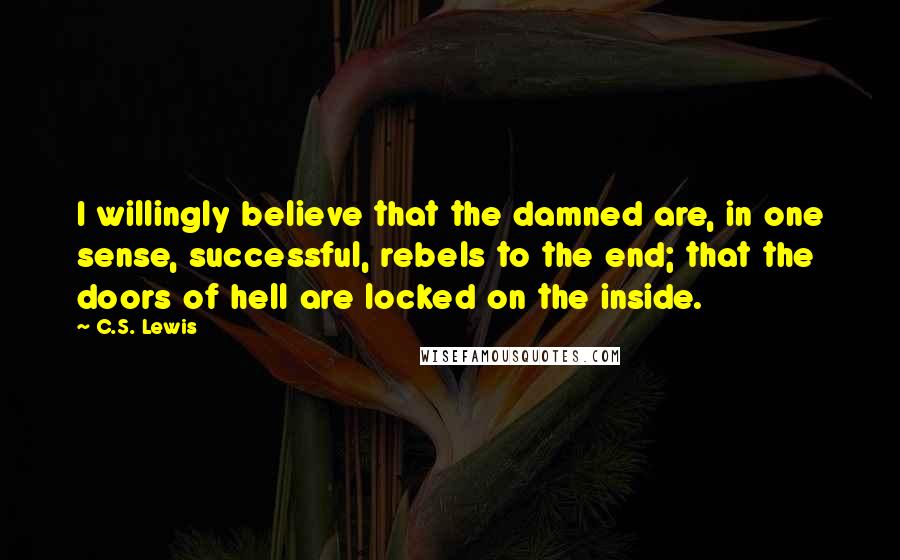 C.S. Lewis Quotes: I willingly believe that the damned are, in one sense, successful, rebels to the end; that the doors of hell are locked on the inside.