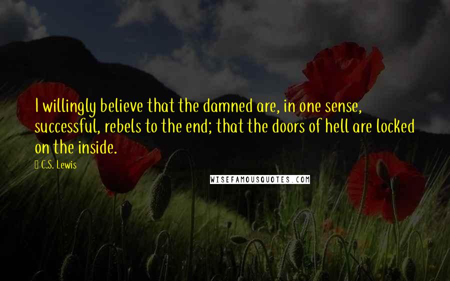 C.S. Lewis Quotes: I willingly believe that the damned are, in one sense, successful, rebels to the end; that the doors of hell are locked on the inside.