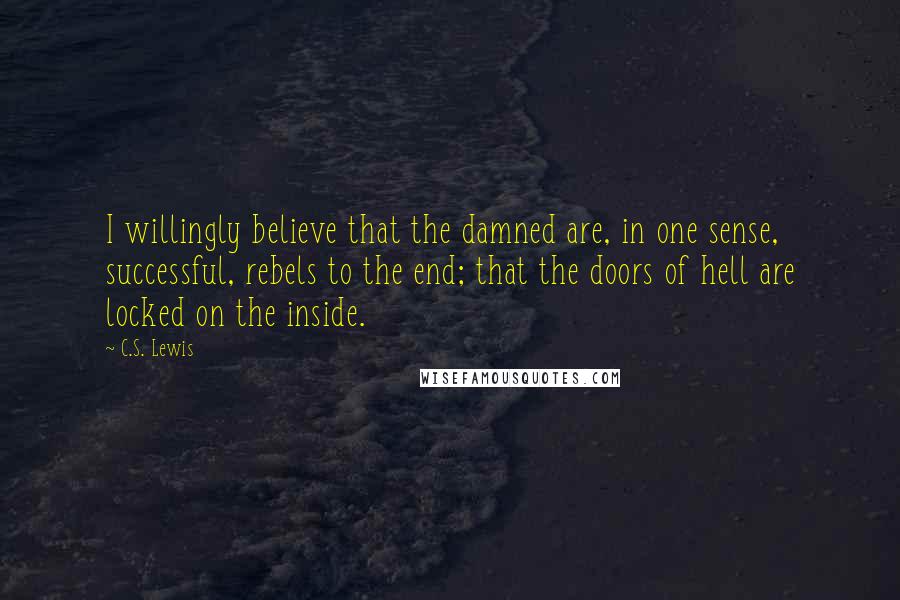 C.S. Lewis Quotes: I willingly believe that the damned are, in one sense, successful, rebels to the end; that the doors of hell are locked on the inside.