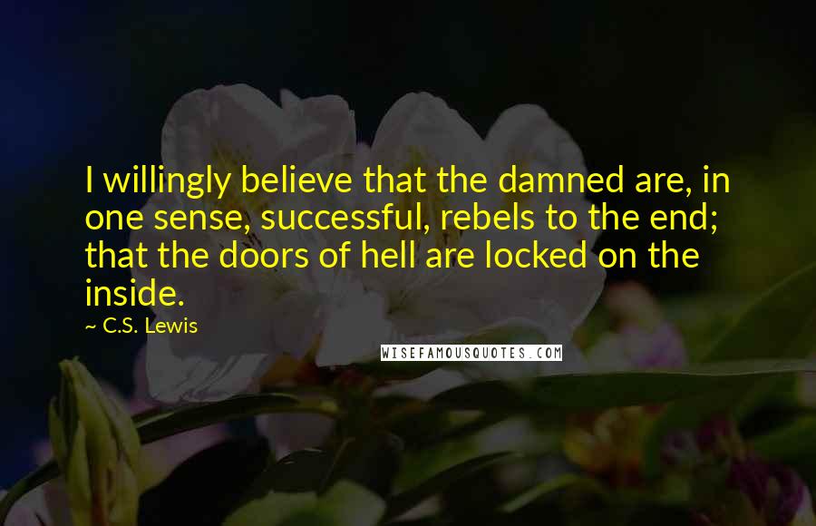 C.S. Lewis Quotes: I willingly believe that the damned are, in one sense, successful, rebels to the end; that the doors of hell are locked on the inside.