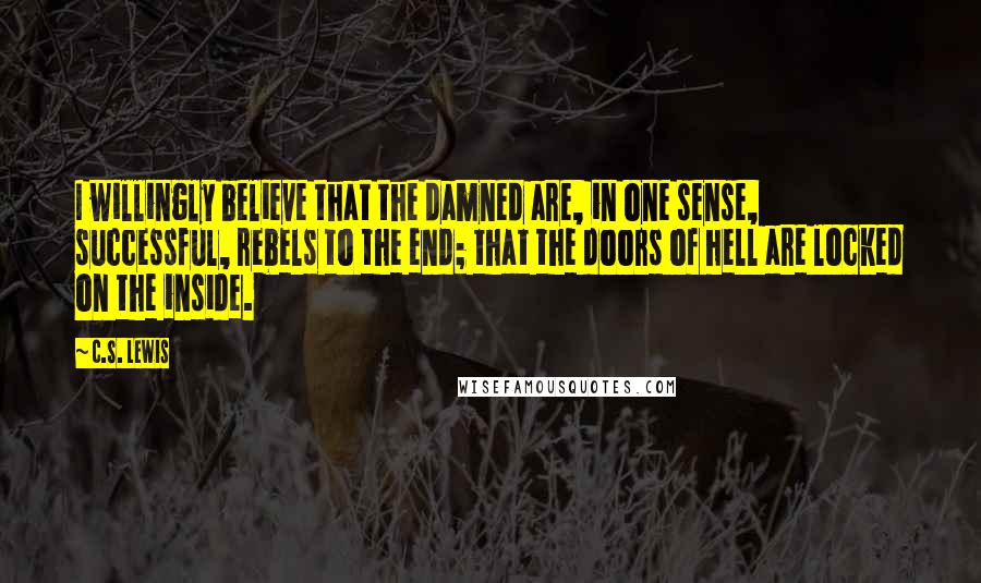 C.S. Lewis Quotes: I willingly believe that the damned are, in one sense, successful, rebels to the end; that the doors of hell are locked on the inside.