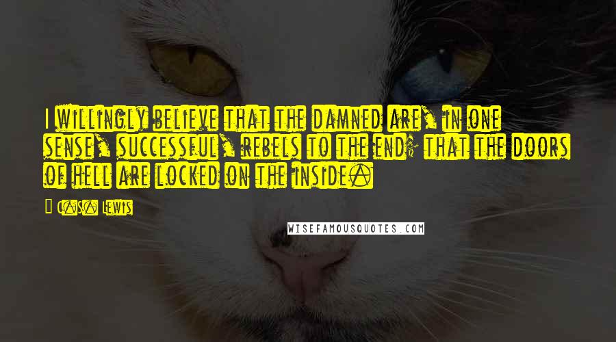 C.S. Lewis Quotes: I willingly believe that the damned are, in one sense, successful, rebels to the end; that the doors of hell are locked on the inside.