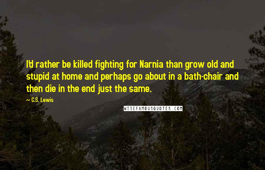 C.S. Lewis Quotes: I'd rather be killed fighting for Narnia than grow old and stupid at home and perhaps go about in a bath-chair and then die in the end just the same.