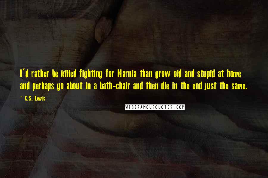 C.S. Lewis Quotes: I'd rather be killed fighting for Narnia than grow old and stupid at home and perhaps go about in a bath-chair and then die in the end just the same.