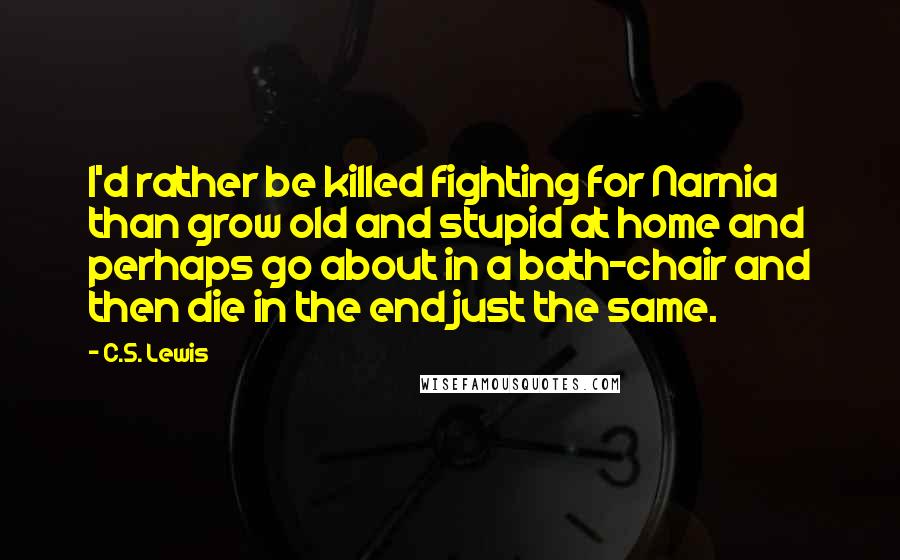 C.S. Lewis Quotes: I'd rather be killed fighting for Narnia than grow old and stupid at home and perhaps go about in a bath-chair and then die in the end just the same.
