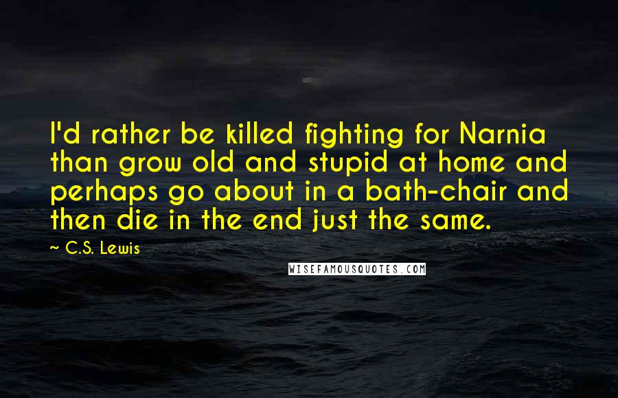 C.S. Lewis Quotes: I'd rather be killed fighting for Narnia than grow old and stupid at home and perhaps go about in a bath-chair and then die in the end just the same.