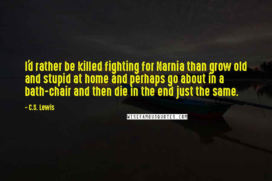 C.S. Lewis Quotes: I'd rather be killed fighting for Narnia than grow old and stupid at home and perhaps go about in a bath-chair and then die in the end just the same.