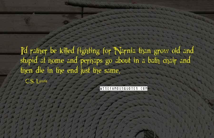 C.S. Lewis Quotes: I'd rather be killed fighting for Narnia than grow old and stupid at home and perhaps go about in a bath-chair and then die in the end just the same.